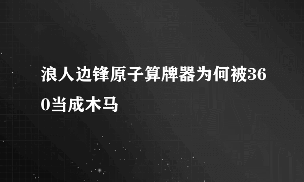 浪人边锋原子算牌器为何被360当成木马