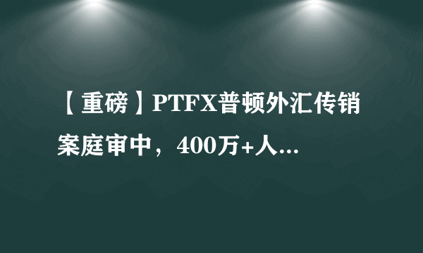 【重磅】PTFX普顿外汇传销案庭审中，400万+人正在关注！