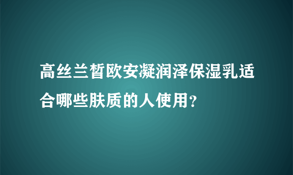 高丝兰皙欧安凝润泽保湿乳适合哪些肤质的人使用？