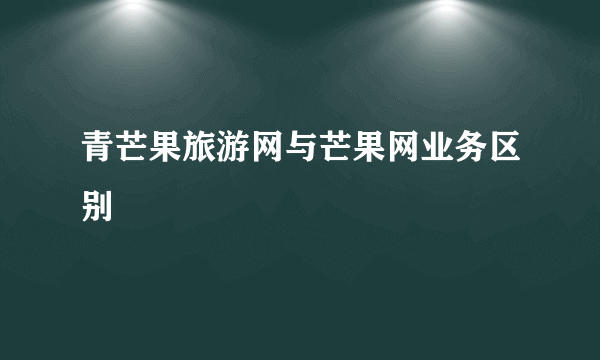 青芒果旅游网与芒果网业务区别