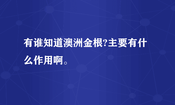 有谁知道澳洲金根?主要有什么作用啊。