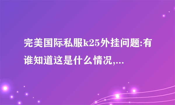 完美国际私服k25外挂问题:有谁知道这是什么情况,...