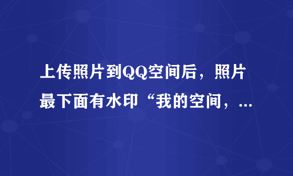 上传照片到QQ空间后，照片最下面有水印“我的空间，我的时尚”字样