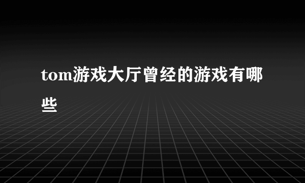 tom游戏大厅曾经的游戏有哪些