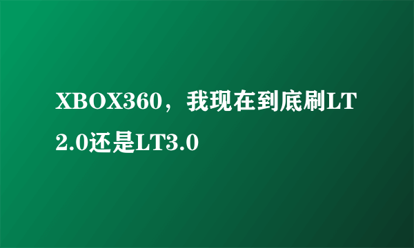 XBOX360，我现在到底刷LT2.0还是LT3.0