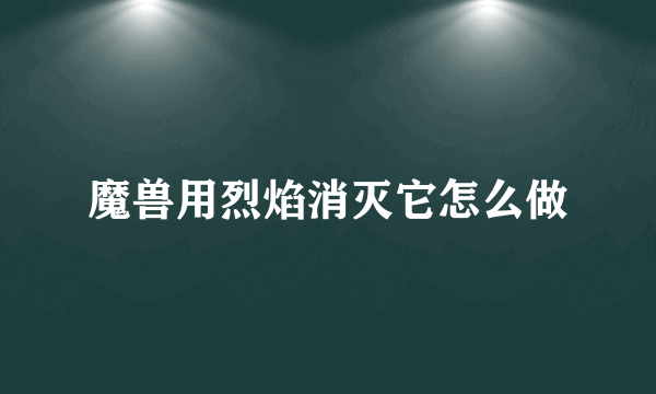 魔兽用烈焰消灭它怎么做