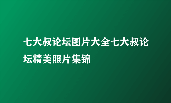 七大叔论坛图片大全七大叔论坛精美照片集锦