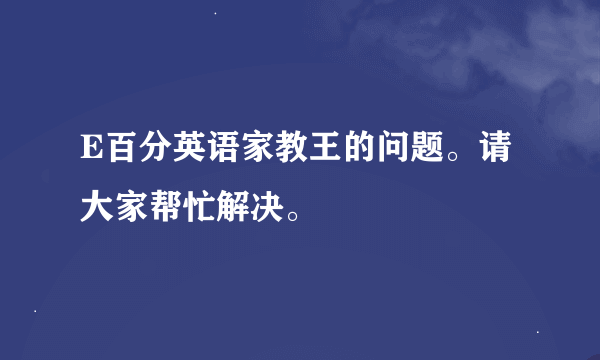 E百分英语家教王的问题。请大家帮忙解决。