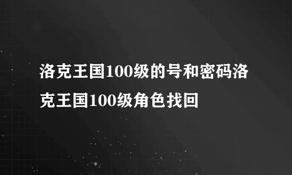 洛克王国100级的号和密码洛克王国100级角色找回