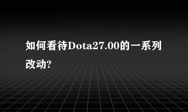 如何看待Dota27.00的一系列改动?