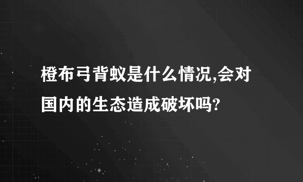 橙布弓背蚁是什么情况,会对国内的生态造成破坏吗?