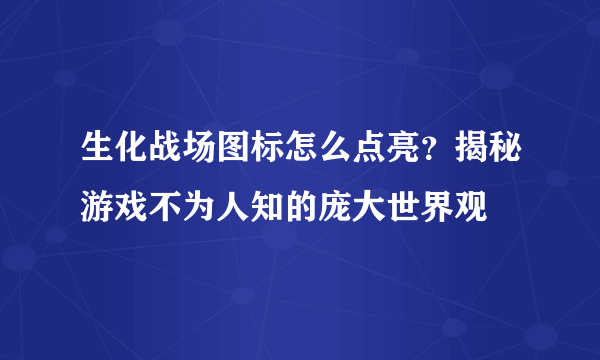 生化战场图标怎么点亮？揭秘游戏不为人知的庞大世界观