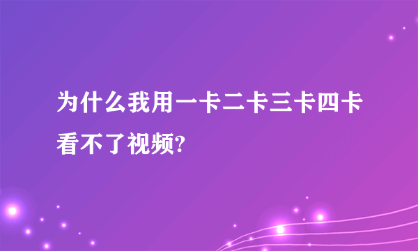 为什么我用一卡二卡三卡四卡看不了视频?