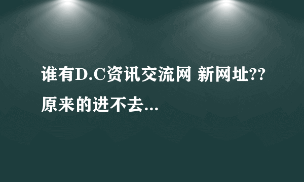谁有D.C资讯交流网 新网址??原来的进不去...