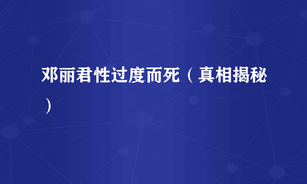 邓丽君性过度而死（真相揭秘）