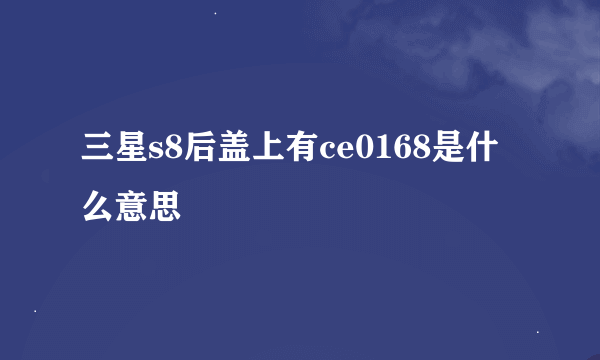 三星s8后盖上有ce0168是什么意思