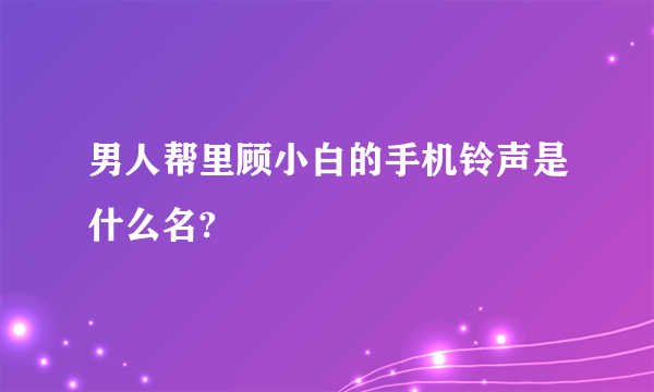 男人帮里顾小白的手机铃声是什么名?