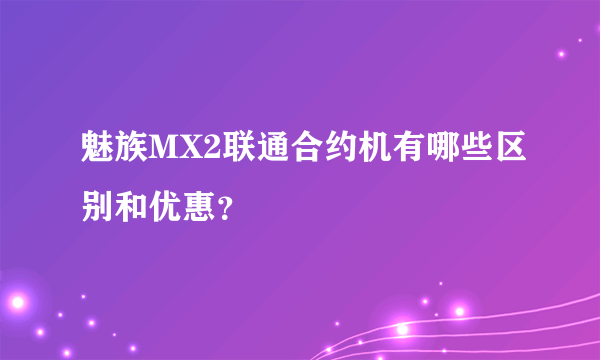 魅族MX2联通合约机有哪些区别和优惠？