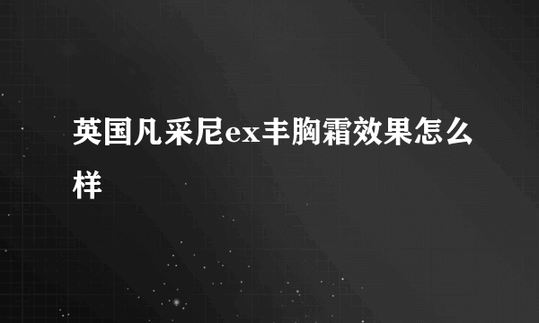 英国凡采尼ex丰胸霜效果怎么样