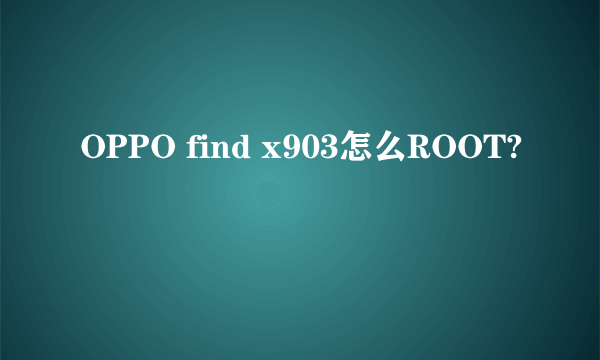 OPPO find x903怎么ROOT?