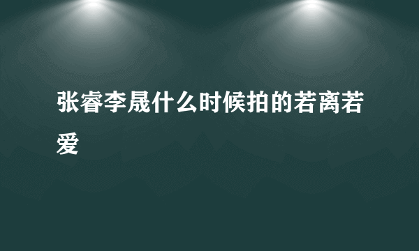 张睿李晟什么时候拍的若离若爱