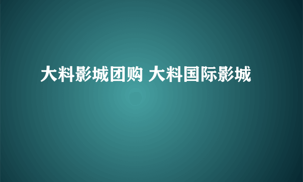 大料影城团购 大料国际影城