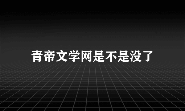 青帝文学网是不是没了