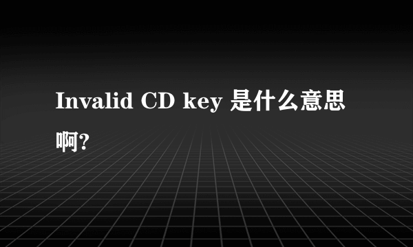 Invalid CD key 是什么意思啊?