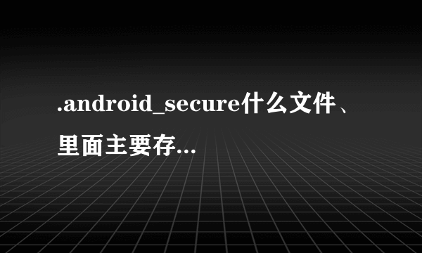 .android_secure什么文件、里面主要存放的是什么文件还是什么东东？