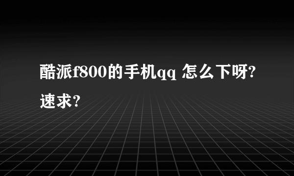 酷派f800的手机qq 怎么下呀?速求?