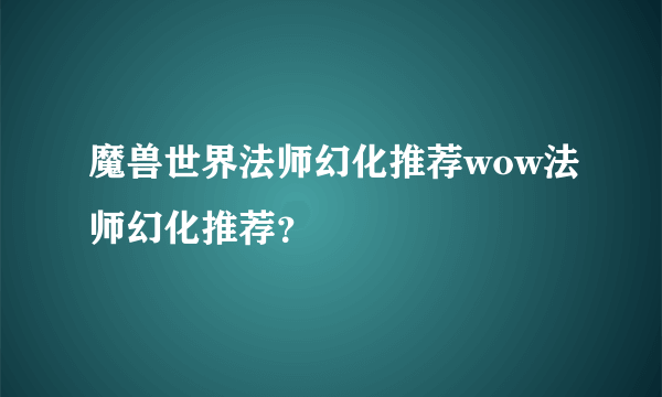 魔兽世界法师幻化推荐wow法师幻化推荐？