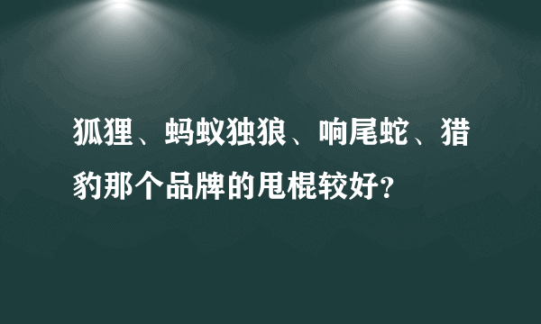 狐狸、蚂蚁独狼、响尾蛇、猎豹那个品牌的甩棍较好？