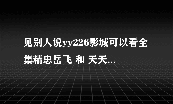 见别人说yy226影城可以看全集精忠岳飞 和 天天有喜 尼玛的 真的 能看？ 这什么回事？求解释