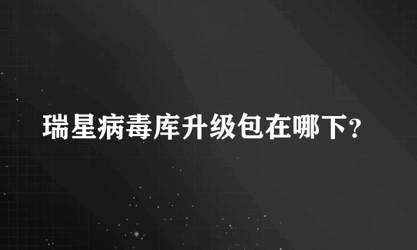 瑞星病毒库升级包在哪下？