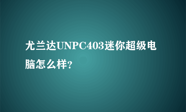 尤兰达UNPC403迷你超级电脑怎么样？