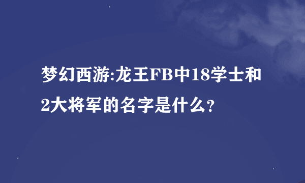 梦幻西游:龙王FB中18学士和2大将军的名字是什么？