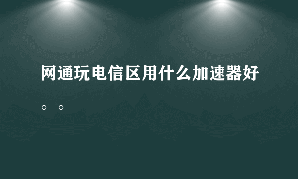 网通玩电信区用什么加速器好。。