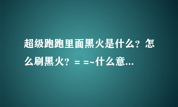 超级跑跑里面黑火是什么？怎么刷黑火？= =~什么意思？知道的回答一下噶~