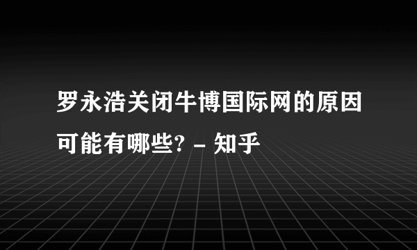 罗永浩关闭牛博国际网的原因可能有哪些? - 知乎