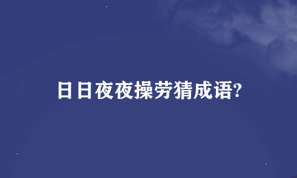 日日夜夜操劳猜成语?