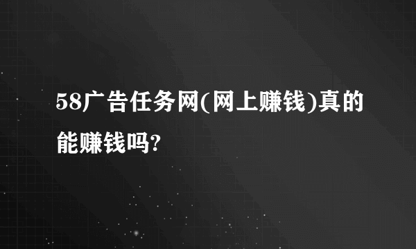 58广告任务网(网上赚钱)真的能赚钱吗?