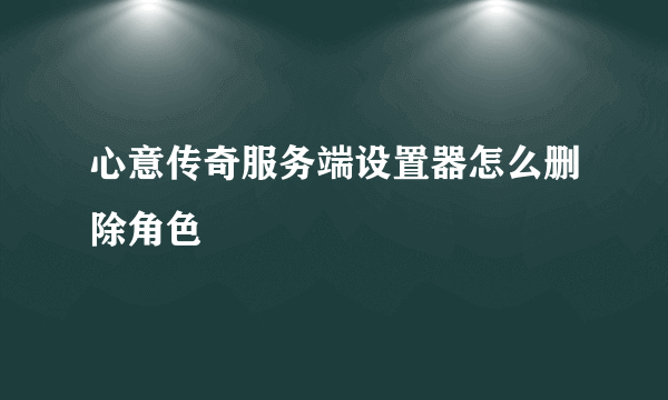 心意传奇服务端设置器怎么删除角色