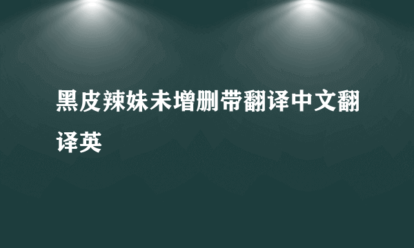 黑皮辣妹未增删带翻译中文翻译英