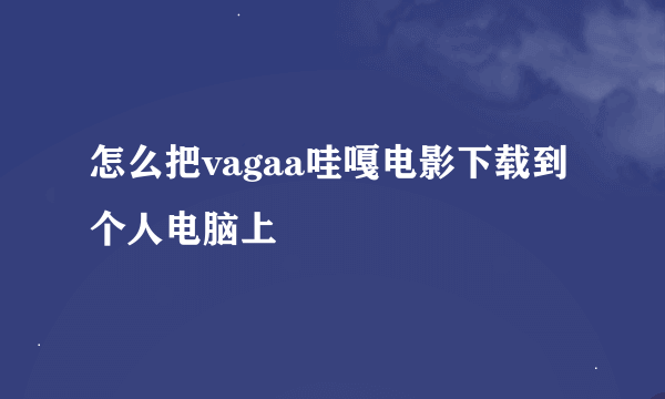 怎么把vagaa哇嘎电影下载到个人电脑上