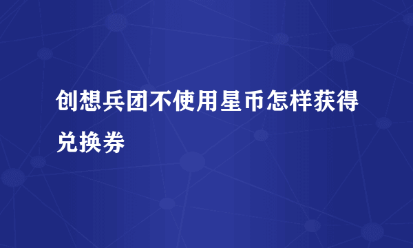 创想兵团不使用星币怎样获得兑换券