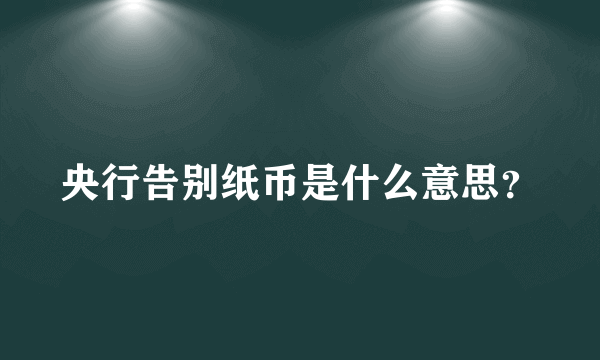 央行告别纸币是什么意思？