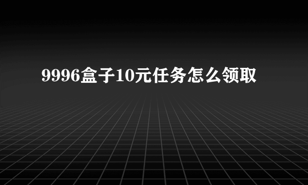 9996盒子10元任务怎么领取