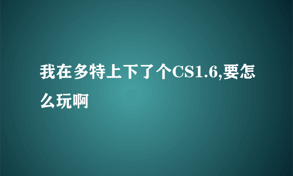 我在多特上下了个CS1.6,要怎么玩啊