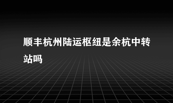 顺丰杭州陆运枢纽是余杭中转站吗