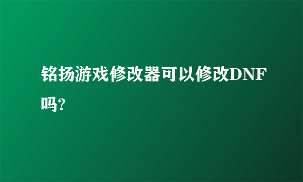 铭扬游戏修改器可以修改DNF吗?